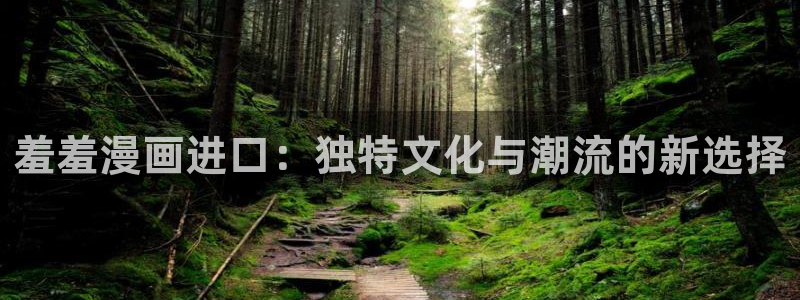 omofun 官网：羞羞漫画进口：独特文化与潮流的新选择