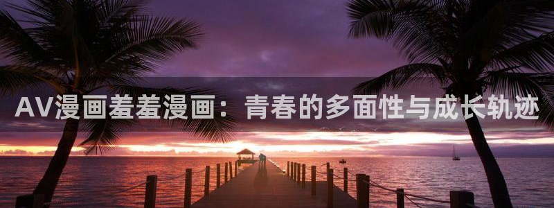 omofunpc：AV漫画羞羞漫画：青春的多面性与成长轨迹