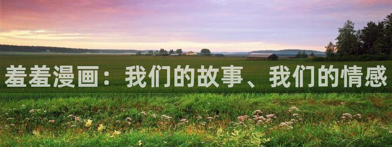 omofun动漫网在线观看：羞羞漫画：我们的故事、我们的情感