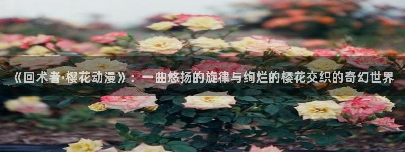 omofun动漫网站入口：《回术者·樱花动漫》：一曲悠扬的旋律与绚烂的樱花交织的奇幻世界