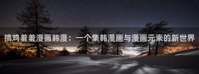 omofun正版官方下载链接：搞鸡羞羞漫画韩漫：一个集韩漫画与漫画元素的新世界