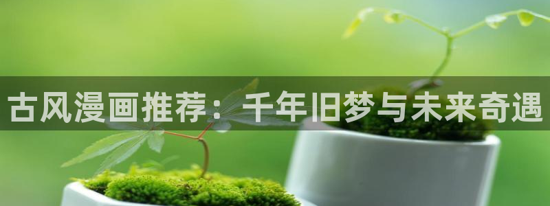 omofun动漫怎么下载：古风漫画推荐：千年旧梦与未来奇遇